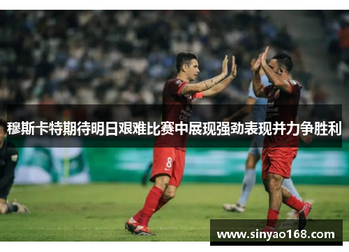 穆斯卡特期待明日艰难比赛中展现强劲表现并力争胜利