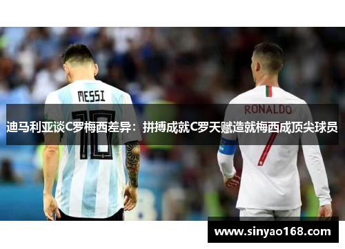 迪马利亚谈C罗梅西差异：拼搏成就C罗天赋造就梅西成顶尖球员