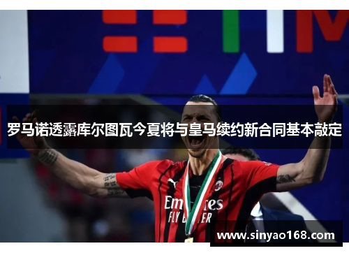 罗马诺透露库尔图瓦今夏将与皇马续约新合同基本敲定